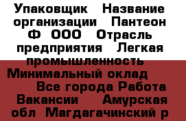 Упаковщик › Название организации ­ Пантеон-Ф, ООО › Отрасль предприятия ­ Легкая промышленность › Минимальный оклад ­ 20 000 - Все города Работа » Вакансии   . Амурская обл.,Магдагачинский р-н